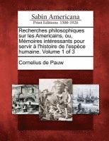 Recherches Philosophiques Sur Les Americains, Ou, M Moires Int Ressants Pour Servir L'Histoire de L'Esp Ce Humaine. Volume 1 of 3 1