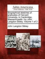 Biographical sketches of graduates of Harvard University, in Cambridge, Massachusetts / by John Langdon Sibley. Volume 1 of 3 1
