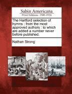 The Hartford Selection of Hymns: From the Most Approved Authors: To Which Are Added a Number Never Before Published.