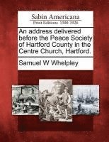 Address Delivered Before the Peace Society of Hartford County in the Centre Church, Hartford. 1