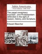 Edward Beecher - The Papal Conspiracy Exposed: And Protestantism Defended in the Light of Reason, History, and Scripture., Häftad