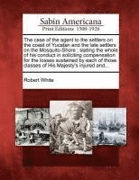 Robert White - The Case of the Agent to the Settlers on the Coast of Yucatan and the Late Settlers on the Mosquito-Shore: Stating the Whole of His Conduct in Solicit, Häftad