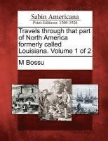 M. Bossu - Travels Through That Part of North America Formerly Called Louisiana. Volume 1 of 2, Häftad