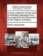 A Short Collection of the Most Remarkable Passages from the Originall to the Dissolution of the Virgina Company. 1