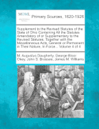 Supplement to the Revised Statutes of the State of Ohio Containing All the Statutes Amendatory of or Supplementary to the Revised Statutes, Together with the Miscellaneous Acts, General or Permanent in Their Nature, In Force... Volume 4 of 4