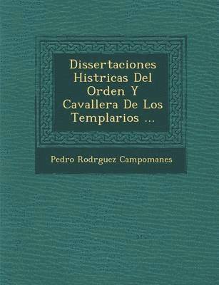 Dissertaciones Hist&#65533;ricas Del Orden Y Cavaller&#65533;a De Los Templarios ... 1