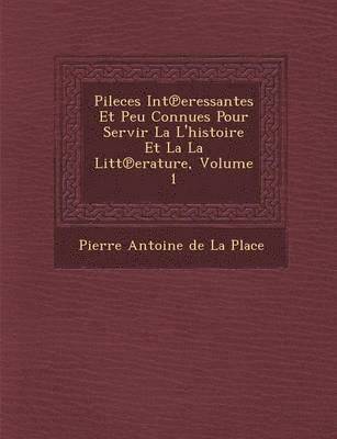 Pierre Antoine De La Place - Pileces Int Eressantes Et Peu Connues Pour Servir La L'Histoire Et La La Litt Erature, Volume 1, Häftad