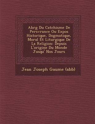 Abr G Du Cat Chisme de Pers V Rance Ou Expos Historique, Dogmatique, Moral Et Liturgique de La Religion 1