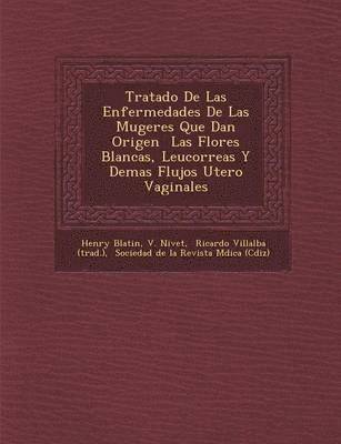 Tratado De Las Enfermedades De Las Mugeres Que Dan Origen � Las Flores Blancas, Leucorreas Y Demas Flujos Utero Vaginales