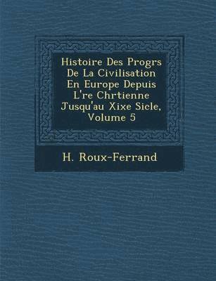 H Roux-Ferrand, H. Roux-Ferrand - Histoire Des Progr S de La Civilisation En Europe Depuis L' Re Chr Tienne Jusqu'au Xixe Si Cle, Volume 5, Häftad