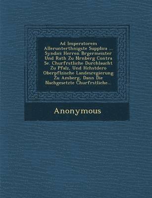 bokomslag Ad Imperatorem Allerunterth Nigste Supplica ... Syndici Herren B Rgermeister Und Rath Zu N Rnberg Contra Se. Churf Rstliche Durchlaucht Zu Pfalz, Und