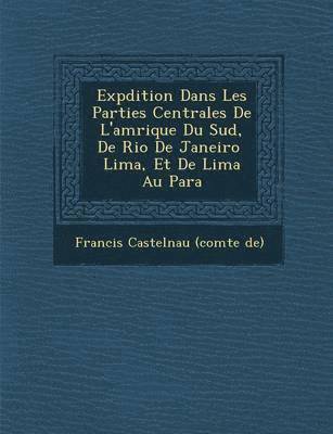 bokomslag Exp Dition Dans Les Parties Centrales de L'Am Rique Du Sud, de Rio de Janeiro Lima, Et de Lima Au Para