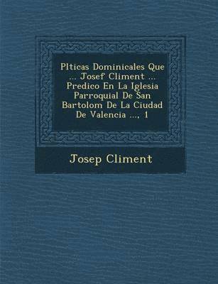 Pl&#65533;ticas Dominicales Que ... Josef Climent ... Predico En La Iglesia Parroquial De San Bartolom&#65533; De La Ciudad De Valencia ..., 1 1