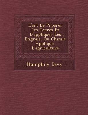 L'art De Pr&#65533;parer Les Terres Et D'appliquer Les Engrais, Ou Chimie Appliqu&#65533;e &#65533; L'agriculture 1