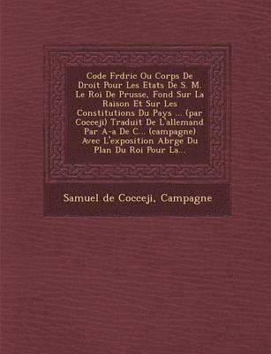 bokomslag Code Fr D Ric Ou Corps de Droit Pour Les Etats de S. M. Le Roi de Prusse, Fond Sur La Raison Et Sur Les Constitutions Du Pays ... (Par Cocceji) Traduit de L'Allemand Par A-A de C... (Campagne) Avec