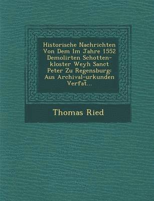 Thomas Ried - Historische Nachrichten Von Dem Im Jahre 1552 Demolirten Schotten-kloster Weyh Sanct Peter Zu Regensburg, Häftad