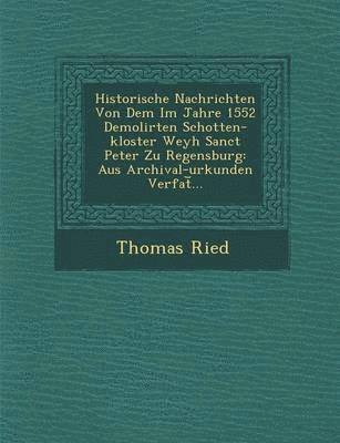 bokomslag Historische Nachrichten Von Dem Im Jahre 1552 Demolirten Schotten-kloster Weyh Sanct Peter Zu Regensburg
