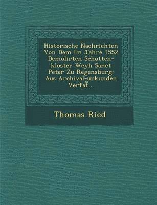 Historische Nachrichten Von Dem Im Jahre 1552 Demolirten Schotten-kloster Weyh Sanct Peter Zu Regensburg 1