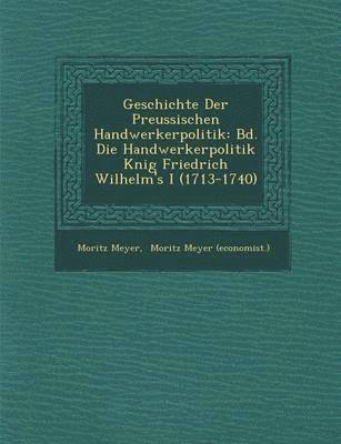 Moritz Meyer - Geschichte Der Preussischen Handwerkerpolitik: Bd. Die Handwerkerpolitik K Nig Friedrich Wilhelm's I (1713-1740), Häftad