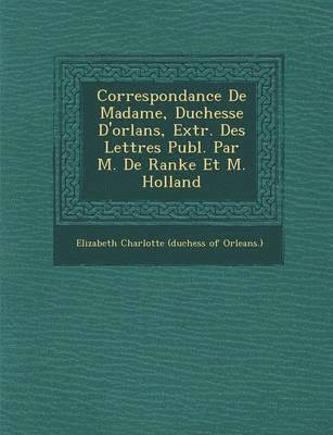 bokomslag Correspondance de Madame, Duchesse D'Orl ANS, Extr. Des Lettres Publ. Par M. de Ranke Et M. Holland