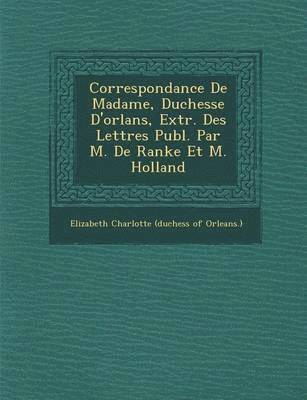 bokomslag Correspondance de Madame, Duchesse D'Orl ANS, Extr. Des Lettres Publ. Par M. de Ranke Et M. Holland