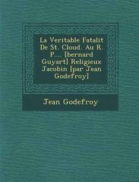 bokomslag La Veritable Fatalit de St. Cloud. Au R. P.... [Bernard Guyart] Religieux Jacobin [Par Jean Godefroy]