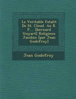 bokomslag La Veritable Fatalit de St. Cloud. Au R. P.... [Bernard Guyart] Religieux Jacobin [Par Jean Godefroy]