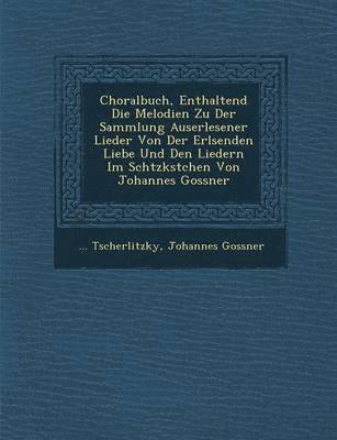 Choralbuch, Enthaltend Die Melodien Zu Der Sammlung Auserlesener Lieder Von Der Erl Senden Liebe Und Den Liedern Im Sch Tzk Stchen Von Johannes Gossner 1