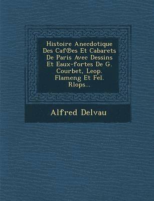 Histoire Anecdotique Des Caf Es Et Cabarets de Paris Avec Dessins Et Eaux-Fortes de G. Courbet, Leop. Flameng Et Fel. Rlops... 1