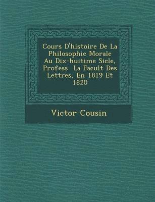 bokomslag Cours D'Histoire de La Philosophie Morale Au Dix-Huiti Me Si Cle, Profess La Facult Des Lettres, En 1819 Et 1820