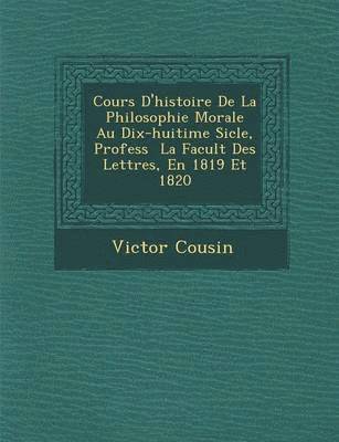 bokomslag Cours D'Histoire de La Philosophie Morale Au Dix-Huiti Me Si Cle, Profess La Facult Des Lettres, En 1819 Et 1820