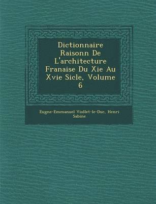 Dictionnaire Raisonn de L'Architecture Fran Aise Du XIE Au Xvie Si Cle, Volume 6 1