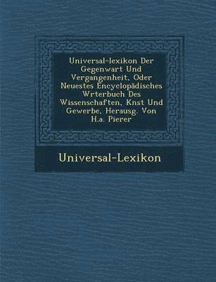 Universal-Lexikon Der Gegenwart Und Vergangenheit, Oder Neuestes Encyclop Disches W Rterbuch Des Wissenschaften, K Nst Und Gewerbe, Herausg. Von H.A. 1