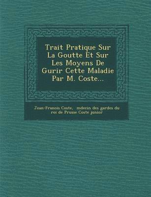Jean-Fran Ois Coste, M. Decin Des Gardes Du Roi De Prusse Co - Trait Pratique Sur La Goutte Et Sur Les Moyens de Gu Rir Cette Maladie Par M. Coste..., Häftad