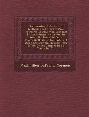 bokomslag Rudimentos Historicos, O Methodo Facil Y Breve Para Instruirse La Juventud Catholica En Las Noticias Historicas. Su Autor Un Sacerdote De La Compan&#770;ia De Jesus [m. Dufrene] Quien Los Escribio En