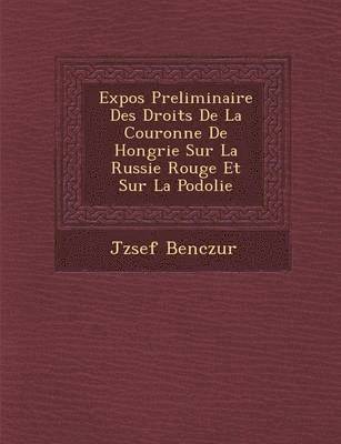 bokomslag Expos Preliminaire Des Droits de La Couronne de Hongrie Sur La Russie Rouge Et Sur La Podolie