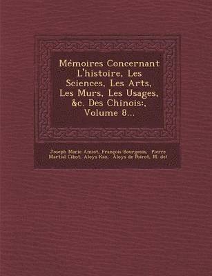 Memoires Concernant l'Histoire, Les Sciences, Les Arts, Les Murs, Les Usages, &c. Des Chinois