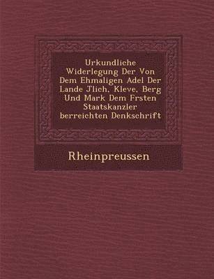 Urkundliche Widerlegung Der Von Dem Ehmaligen Adel Der Lande J Lich, Kleve, Berg Und Mark Dem F Rsten Staatskanzler Berreichten Denkschrift, Häftad