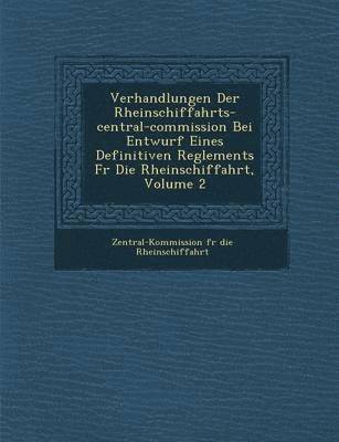 Verhandlungen Der Rheinschiffahrts-Central-Commission Bei Entwurf Eines Definitiven Reglements F R Die Rheinschiffahrt, Volume 2, Häftad