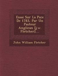 bokomslag Essai Sur La Paix de 1783, Par Un Pasteur Anglican [J.W. Fletcher]....