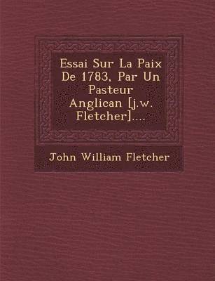 Essai Sur La Paix de 1783, Par Un Pasteur Anglican [J.W. Fletcher]....