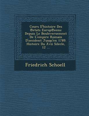 Friedrich Schoell - Cours D'Histoire Des Etats Europ Eens: Depuis Le Bouleversement de L'Empire Romain D'Occident Jusqu'en 1789. Histoire Du XVII Silecle, 12 ..., Häftad