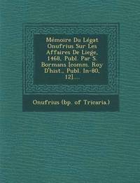 bokomslag Memoire Du Legat Onufrius Sur Les Affaires de Lie E, 1468, Publ. Par S. Bormans [comm. Roy d'Hist., Publ. In-80, 12]....