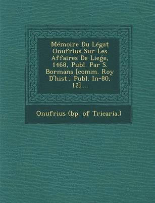 bokomslag Memoire Du Legat Onufrius Sur Les Affaires de Lie E, 1468, Publ. Par S. Bormans [comm. Roy d'Hist., Publ. In-80, 12]....