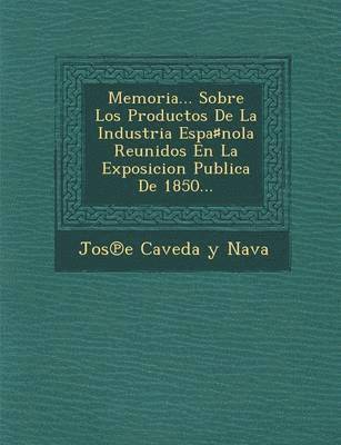 Memoria... Sobre Los Productos de La Industria Espa Nola Reunidos En La Exposicion Publica de 1850... 1