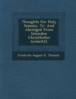 Friedrich August G. Tholuck - Thoughts for Holy Seasons, Tr. and Abridged from [Stunden Christlicher Andacht]., Häftad
