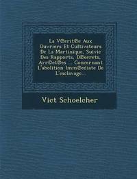 bokomslag La V Erit E Aux Ouvriers Et Cultivateurs de La Martinique, Suivie Des Rapports, D Ecrets, Arr(c)Et Es ... Concernant L'Abolition IMM Ediate de L'Esclavage...