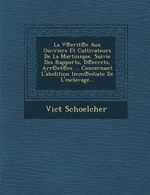 bokomslag La V Erit E Aux Ouvriers Et Cultivateurs de La Martinique, Suivie Des Rapports, D Ecrets, Arr(c)Et Es ... Concernant L'Abolition IMM Ediate de L'Esclavage...