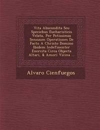 bokomslag Vita Abscondita Seu Speciebus Eucharisticis Velata, Per Potissimas Sensuum Operationes De Facto A Christo Domino Ibidem Indefinenter Exercita Circa Objecta Altari, & Amori Vicina ...