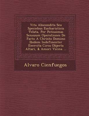 bokomslag Vita Abscondita Seu Speciebus Eucharisticis Velata, Per Potissimas Sensuum Operationes De Facto A Christo Domino Ibidem Indefinenter Exercita Circa Objecta Altari, & Amori Vicina ...